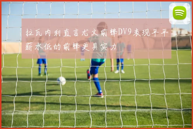 拉瓦内利直言尤文前锋DV9表现平平薪水低的前锋更具实力