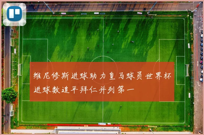 维尼修斯进球助力皇马球员世界杯进球数追平拜仁并列第一