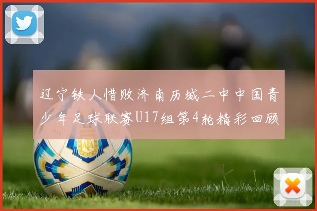 辽宁铁人惜败济南历城二中中国青少年足球联赛U17组第4轮精彩回顾