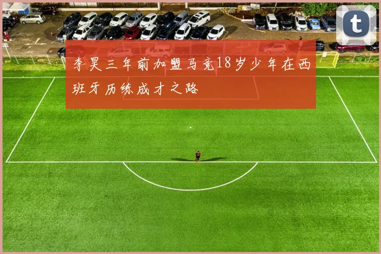 李昊三年前加盟马竞18岁少年在西班牙历练成才之路