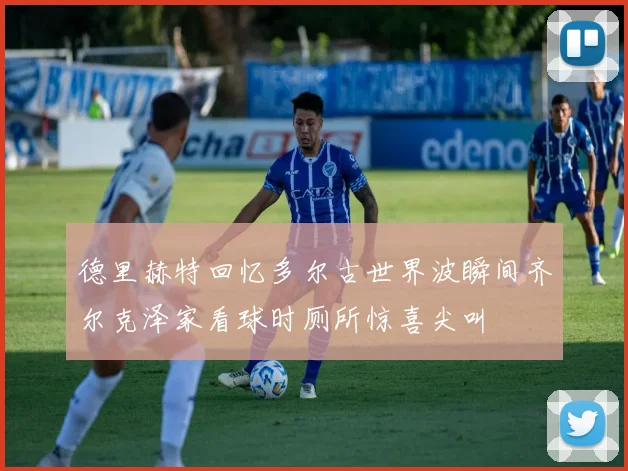 德里赫特回忆多尔古世界波瞬间齐尔克泽家看球时厕所惊喜尖叫