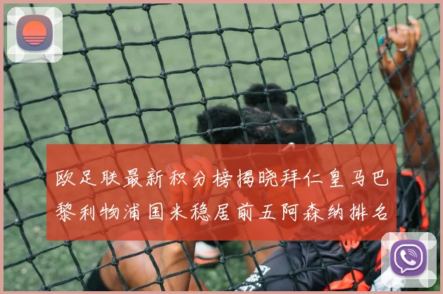 欧足联最新积分榜揭晓拜仁皇马巴黎利物浦国米稳居前五阿森纳排名第七
