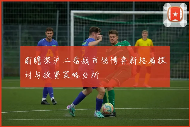 前瞻深沪二番战市场博弈新格局探讨与投资策略分析
