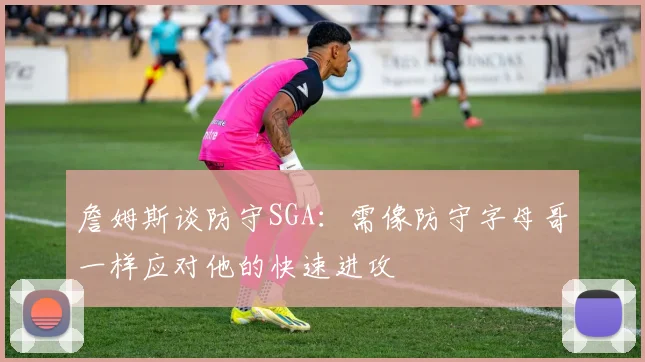 詹姆斯谈防守SGA：需像防守字母哥一样应对他的快速进攻
