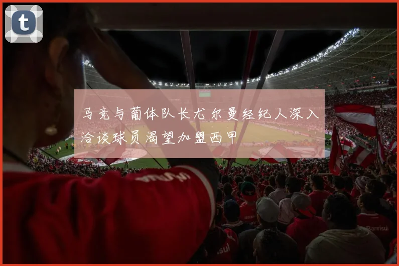 马竞与葡体队长尤尔曼经纪人深入洽谈球员渴望加盟西甲