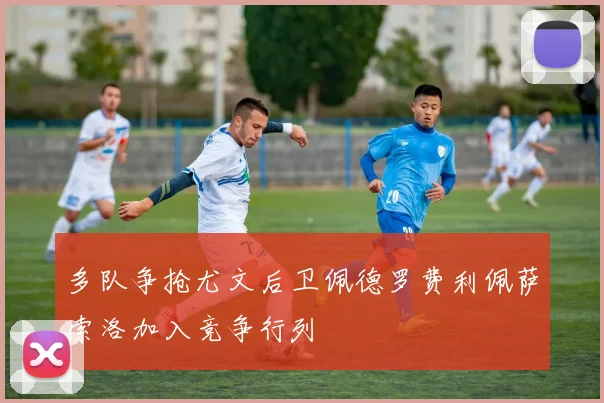 多队争抢尤文后卫佩德罗费利佩萨索洛加入竞争行列