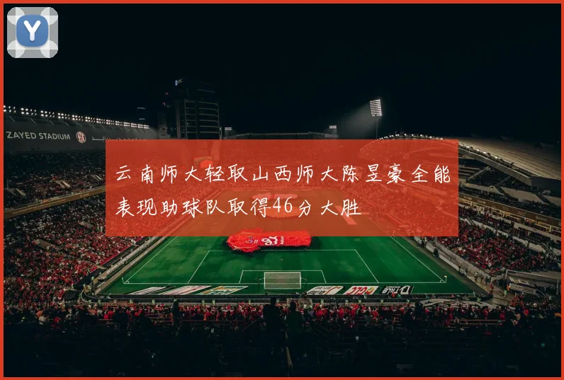 云南师大轻取山西师大陈昱豪全能表现助球队取得46分大胜