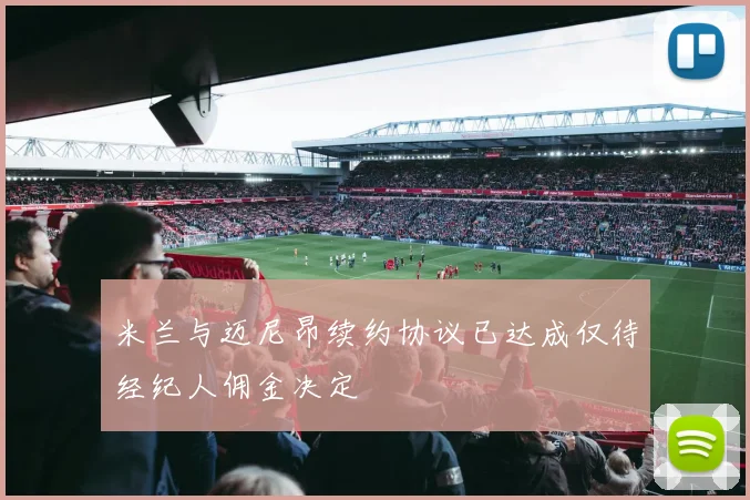 米兰与迈尼昂续约协议已达成仅待经纪人佣金决定