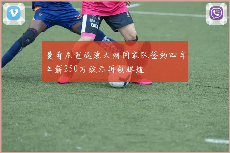 曼奇尼重返意大利国家队签约四年年薪250万欧元再创辉煌