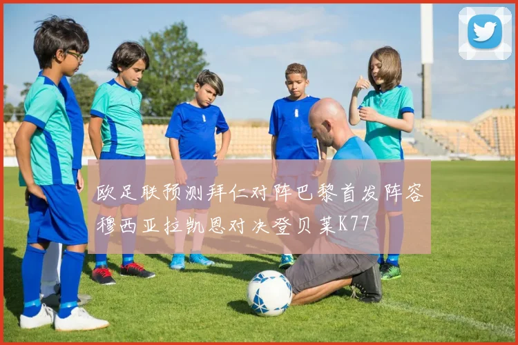 欧足联预测拜仁对阵巴黎首发阵容穆西亚拉凯恩对决登贝莱K77