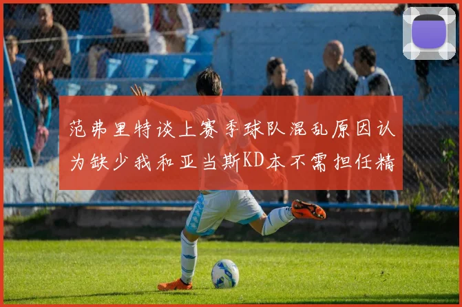 范弗里特谈上赛季球队混乱原因认为缺少我和亚当斯KD本不需担任精神领袖